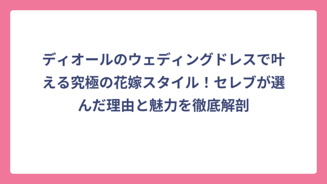 ディオールのウェディングドレスで叶える究極の花嫁スタイル！セレブが選んだ理由と魅力を徹底解剖