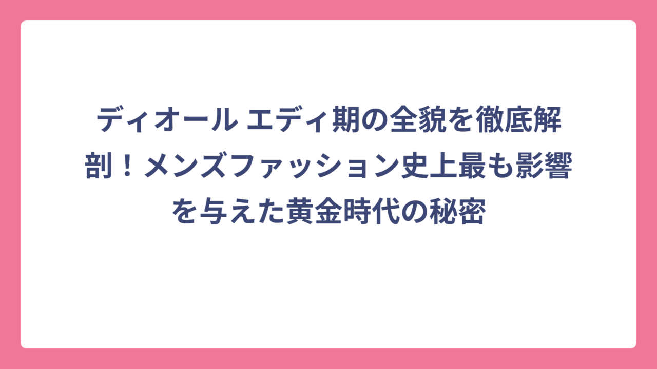 ディオール エディ期の全貌を徹底解剖！メンズファッション史上最も影響を与えた黄金時代の秘密