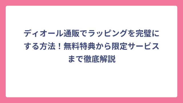 ディオール通販でラッピングを完璧にする方法！無料特典から限定サービスまで徹底解説
