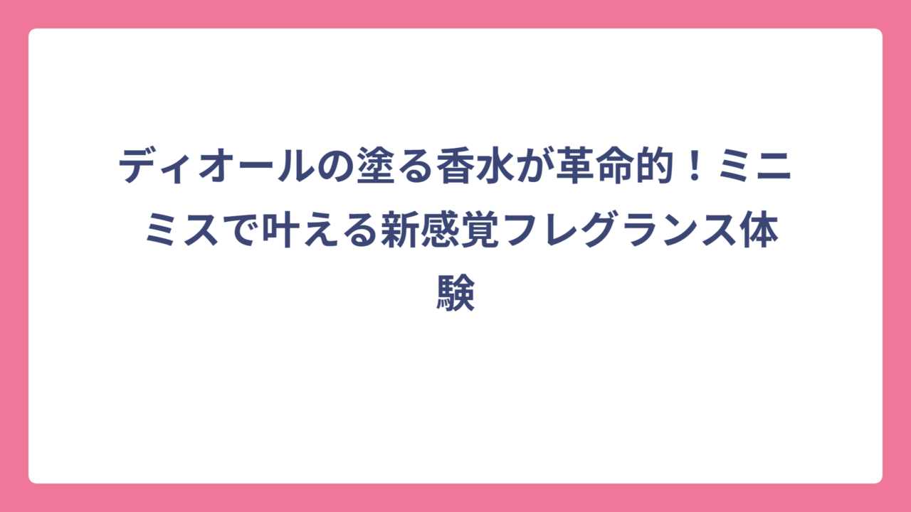 ディオールの塗る香水が革命的！ミニ ミスで叶える新感覚フレグランス体験