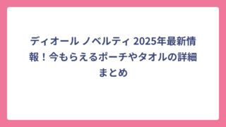 ディオール ノベルティ 2025年最新情報！今もらえるポーチやタオルの詳細まとめ