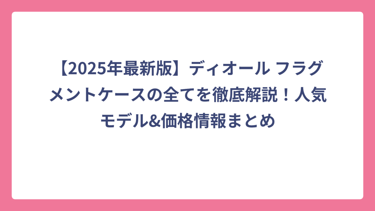 【2025年最新版】ディオール フラグメントケースの全てを徹底解説！人気モデル&価格情報まとめ