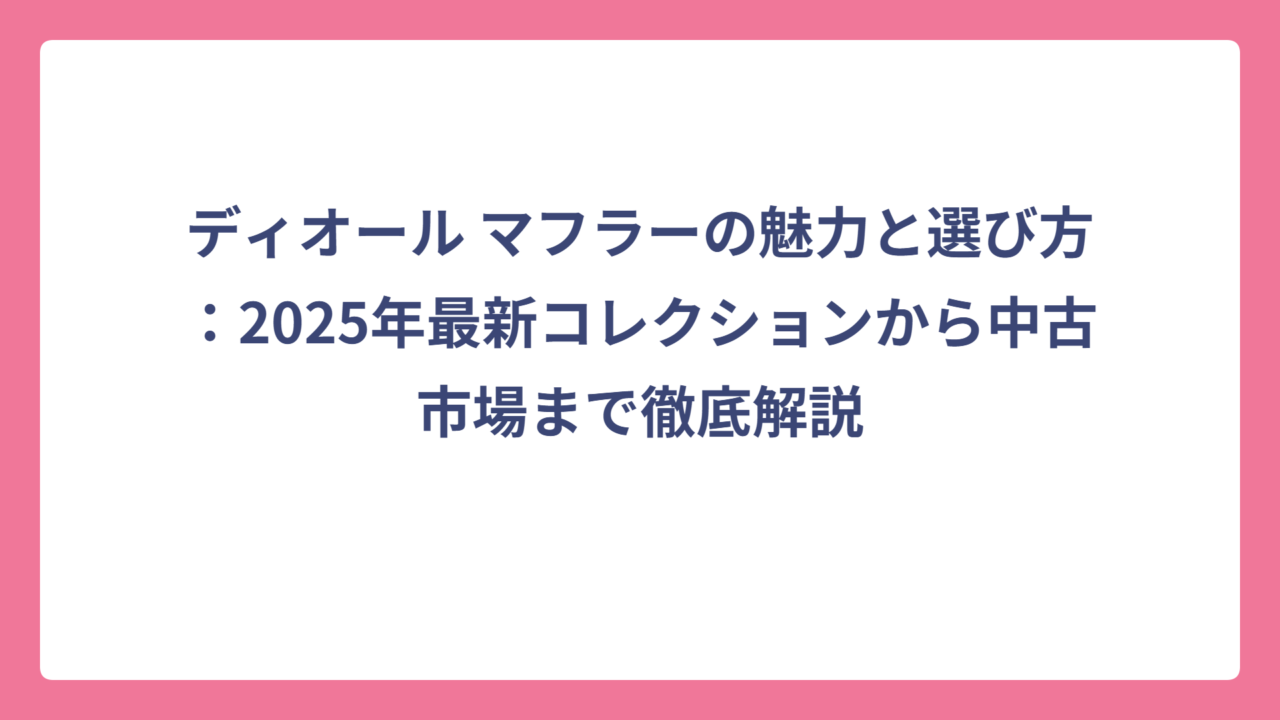 ディオール マフラーの魅力と選び方：2025年最新コレクションから中古市場まで徹底解説