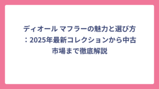 ディオール マフラーの魅力と選び方：2025年最新コレクションから中古市場まで徹底解説