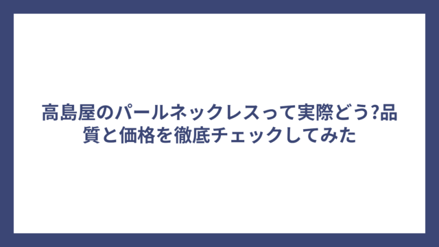高島屋のパールネックレスって実際どう?品質と価格を徹底チェックしてみた