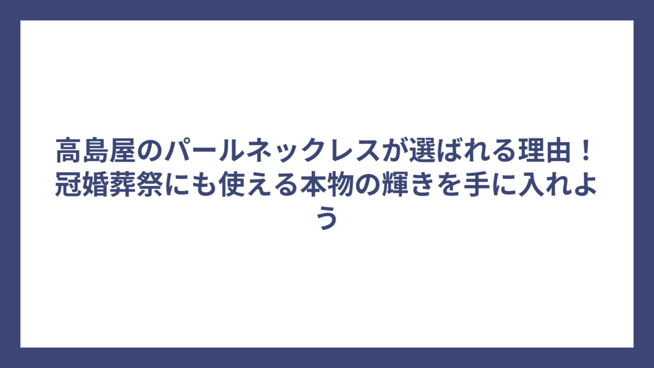 高島屋のパールネックレスが選ばれる理由！冠婚葬祭にも使える本物の輝きを手に入れよう