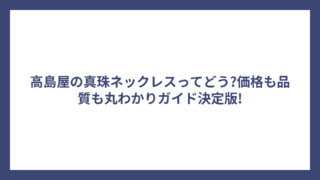 高島屋の真珠ネックレスってどう?価格も品質も丸わかりガイド決定版!