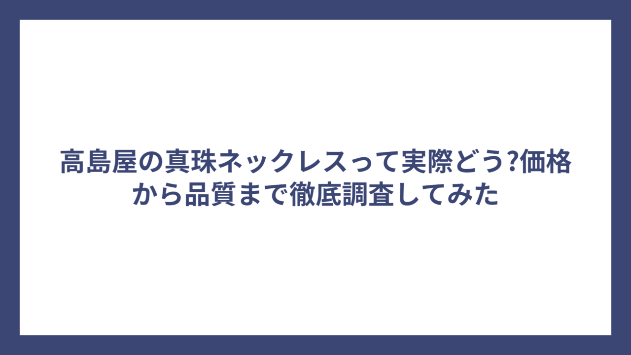 高島屋の真珠ネックレスって実際どう?価格から品質まで徹底調査してみた
