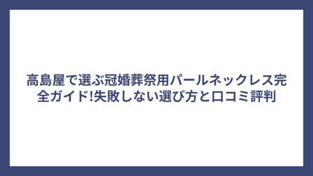 高島屋で選ぶ冠婚葬祭用パールネックレス完全ガイド!失敗しない選び方と口コミ評判