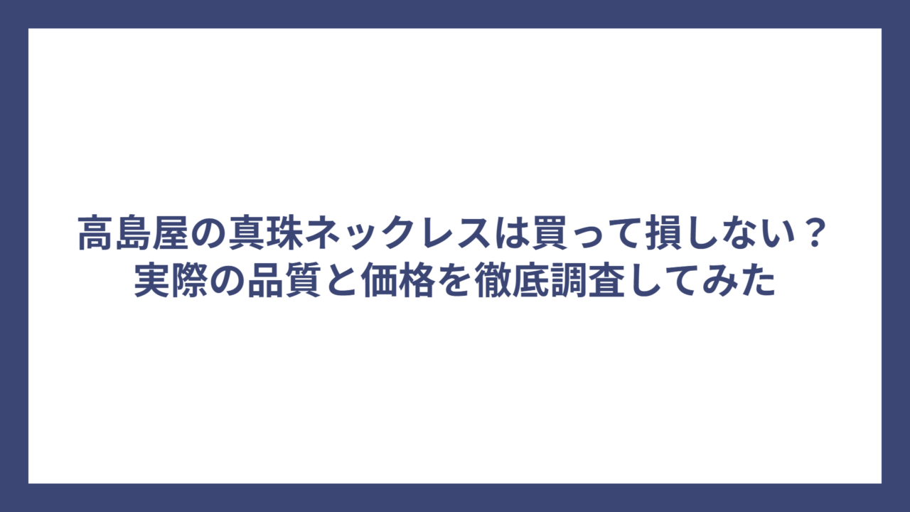 高島屋の真珠ネックレスは買って損しない？実際の品質と価格を徹底調査してみた