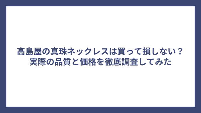 高島屋の真珠ネックレスは買って損しない？実際の品質と価格を徹底調査してみた