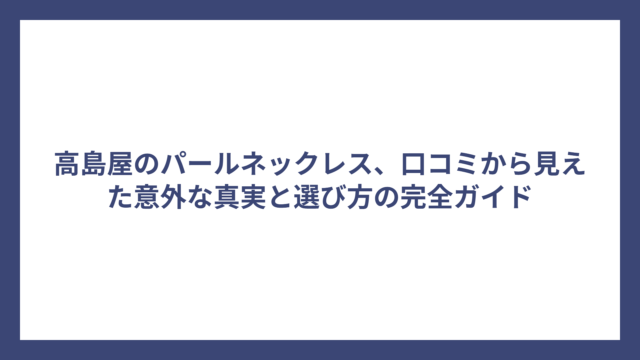 高島屋のパールネックレス、口コミから見えた意外な真実と選び方の完全ガイド