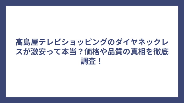 高島屋テレビショッピングのダイヤネックレスが激安って本当？価格や品質の真相を徹底調査！