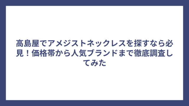 高島屋でアメジストネックレスを探すなら必見！価格帯から人気ブランドまで徹底調査してみた