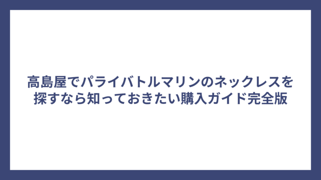 高島屋でパライバトルマリンのネックレスを探すなら知っておきたい購入ガイド完全版