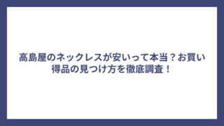 高島屋のネックレスが安いって本当？お買い得品の見つけ方を徹底調査！