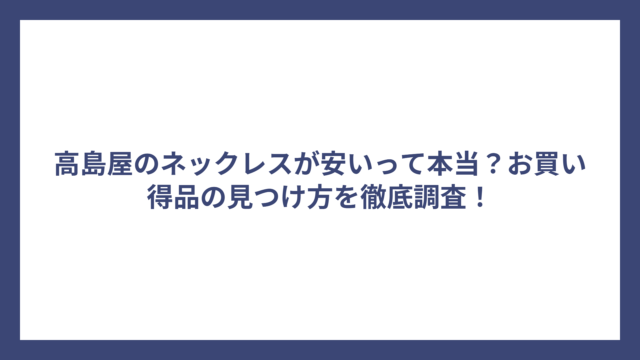 高島屋のネックレスが安いって本当?お買い得品の見つけ方を徹底調査!