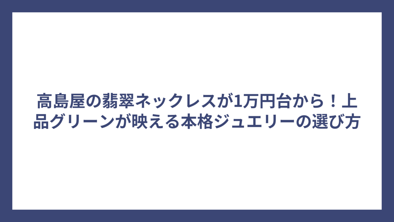 高島屋の翡翠ネックレスが1万円台から！上品グリーンが映える本格ジュエリーの選び方