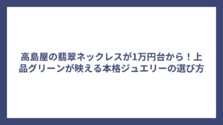 高島屋の翡翠ネックレスが1万円台から！上品グリーンが映える本格ジュエリーの選び方