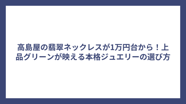 高島屋の翡翠ネックレスが1万円台から！上品グリーンが映える本格ジュエリーの選び方