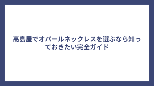 高島屋でオパールネックレスを選ぶなら知っておきたい完全ガイド