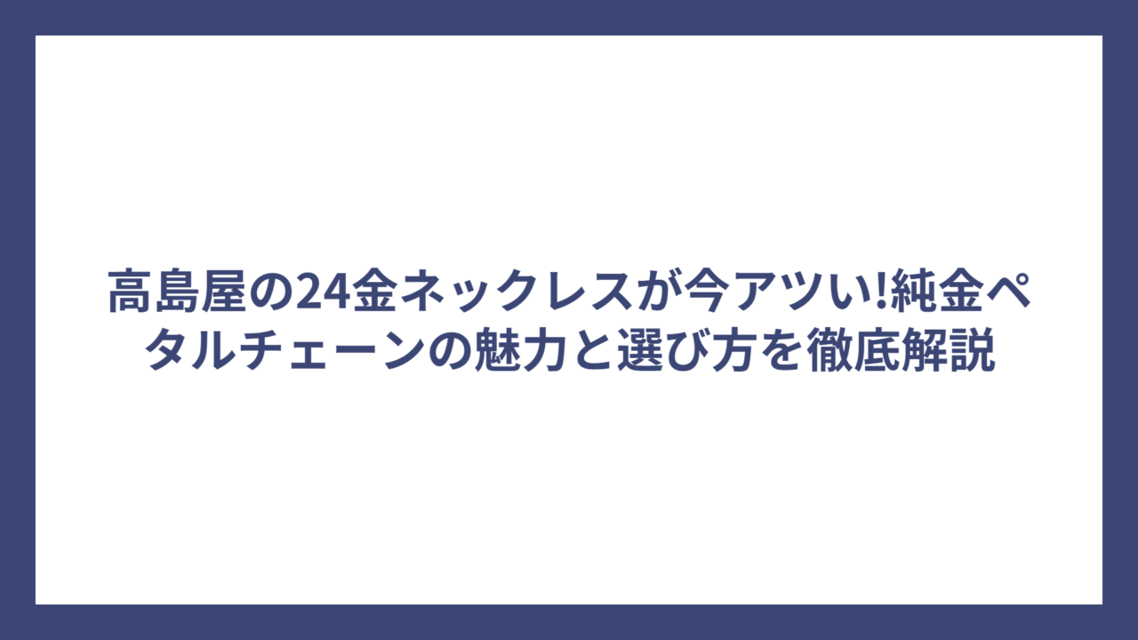 高島屋の24金ネックレスが今アツい!純金ペタルチェーンの魅力と選び方を徹底解説