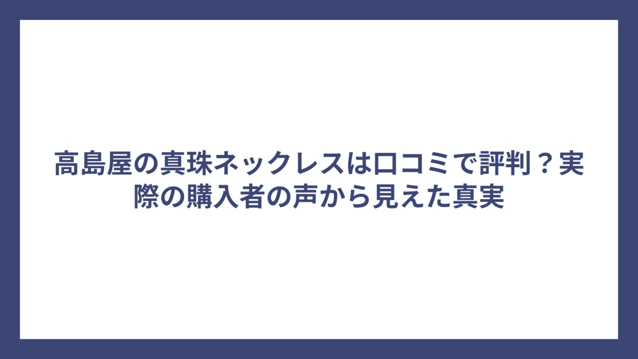 高島屋の真珠ネックレスは口コミで評判？実際の購入者の声から見えた真実