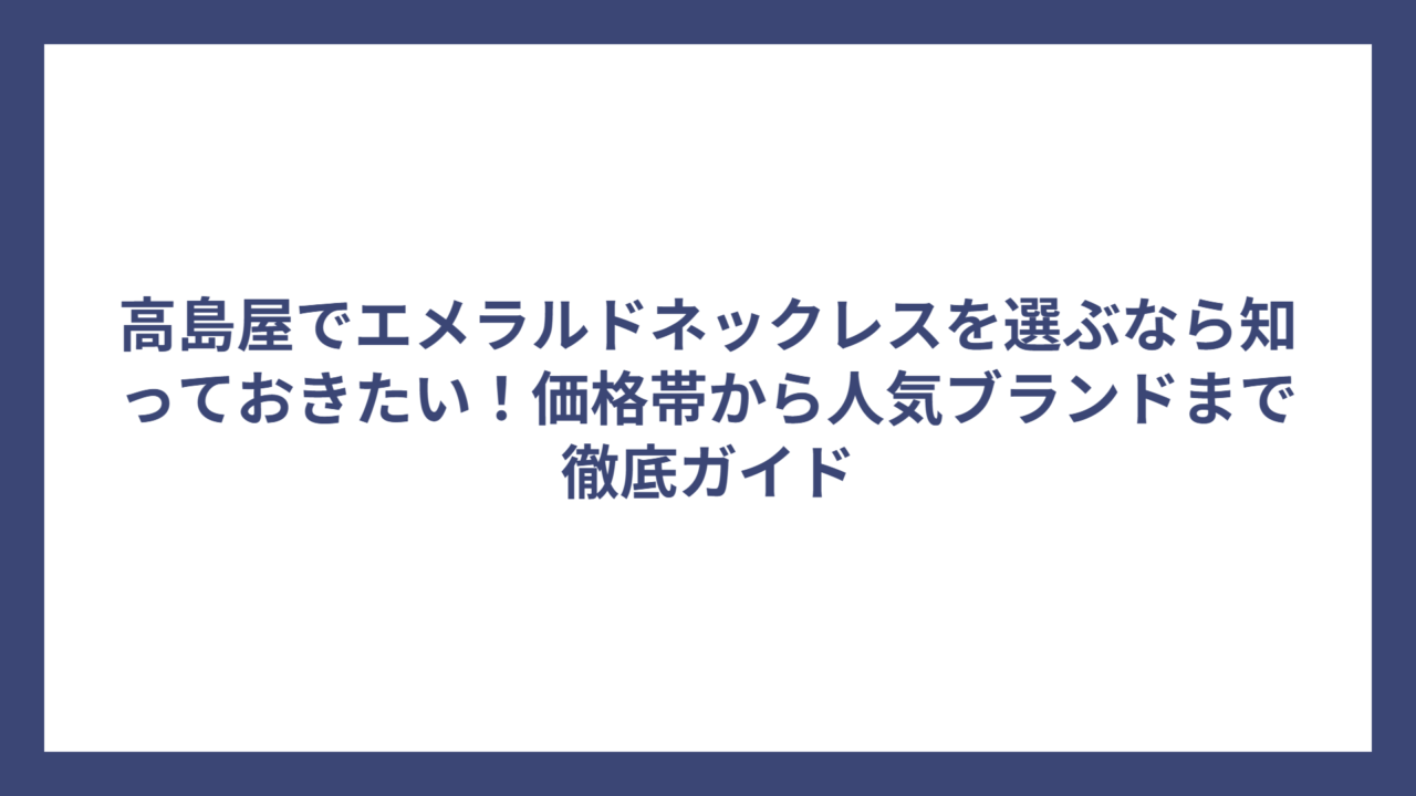 高島屋でエメラルドネックレスを選ぶなら知っておきたい！価格帯から人気ブランドまで徹底ガイド