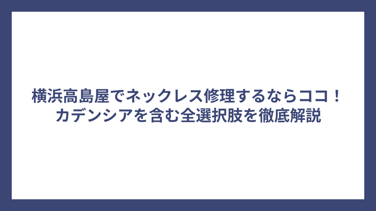 横浜高島屋でネックレス修理するならココ！カデンシアを含む全選択肢を徹底解説
