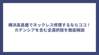 横浜高島屋でネックレス修理するならココ！カデンシアを含む全選択肢を徹底解説
