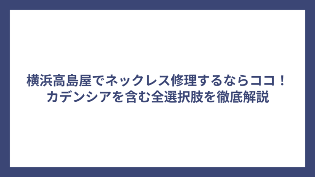 横浜高島屋でネックレス修理するならココ！カデンシアを含む全選択肢を徹底解説
