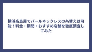 横浜高島屋でパールネックレスの糸替えは可能！料金・期間・おすすめ店舗を徹底調査してみた