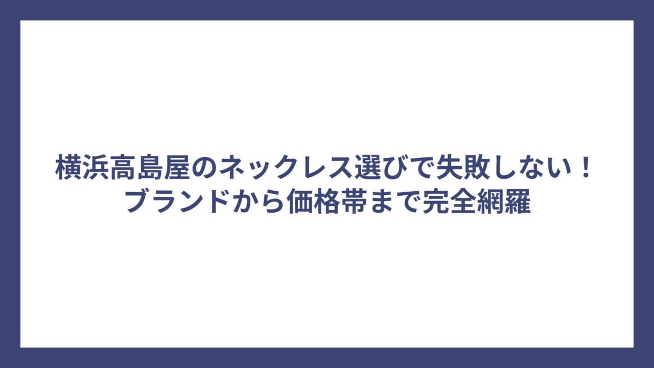 横浜高島屋のネックレス選びで失敗しない！ブランドから価格帯まで完全網羅