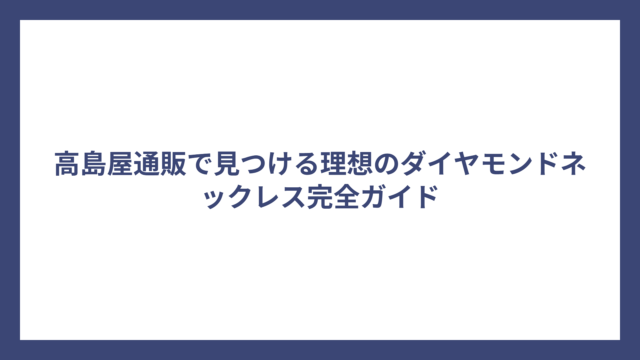 高島屋通販で見つける理想のダイヤモンドネックレス完全ガイド