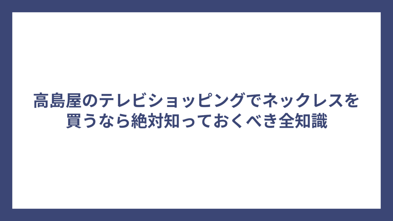 高島屋のテレビショッピングでネックレスを買うなら絶対知っておくべき全知識