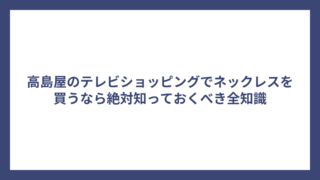 高島屋のテレビショッピングでネックレスを買うなら絶対知っておくべき全知識