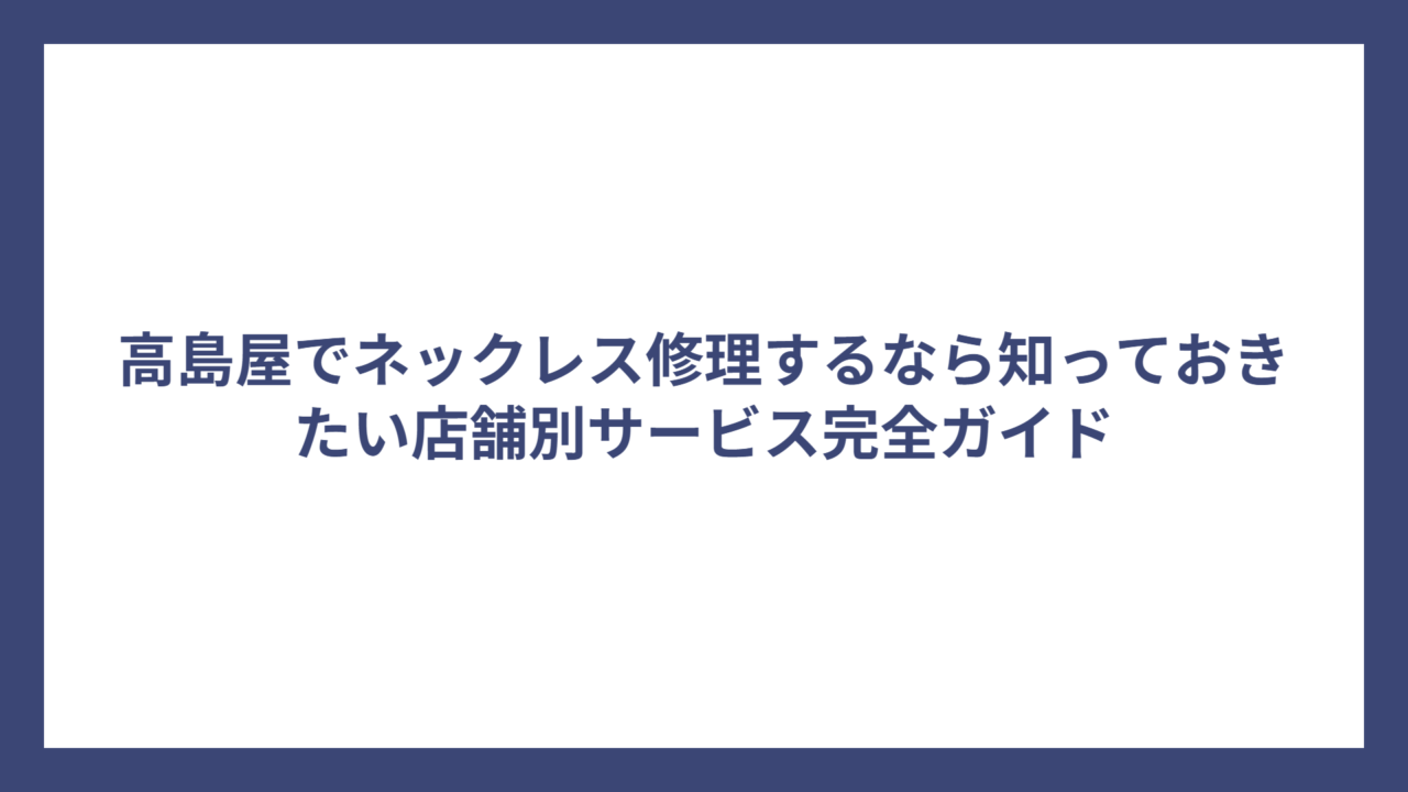 高島屋でネックレス修理するなら知っておきたい店舗別サービス完全ガイド