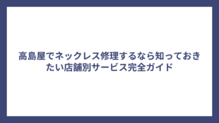 高島屋でネックレス修理するなら知っておきたい店舗別サービス完全ガイド