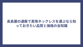 高島屋の通販で真珠ネックレスを選ぶなら知っておきたい品質と価格の全知識