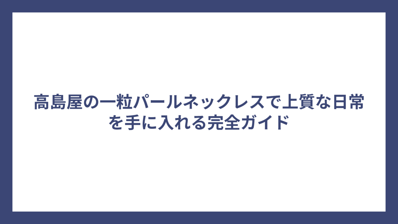 高島屋の一粒パールネックレスで上質な日常を手に入れる完全ガイド