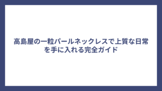 高島屋の一粒パールネックレスで上質な日常を手に入れる完全ガイド