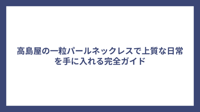 高島屋の一粒パールネックレスで上質な日常を手に入れる完全ガイド