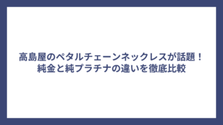 高島屋のペタルチェーンネックレスが話題！純金と純プラチナの違いを徹底比較