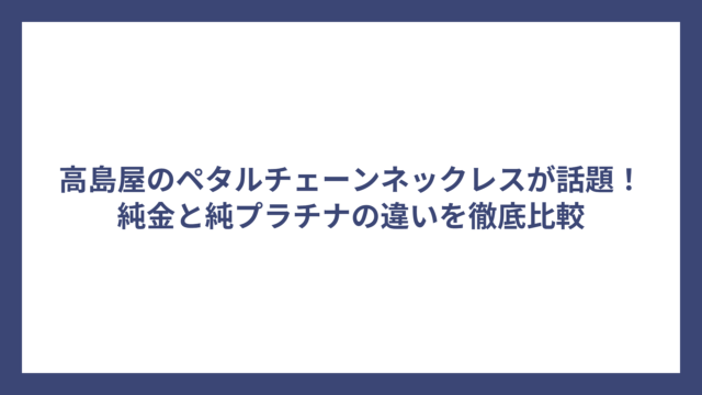 高島屋のペタルチェーンネックレスが話題！純金と純プラチナの違いを徹底比較