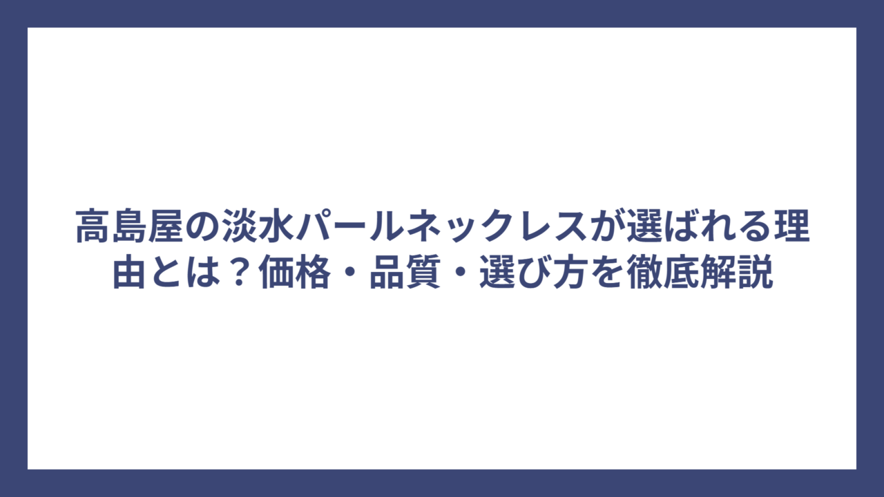 高島屋の淡水パールネックレスが選ばれる理由とは？価格・品質・選び方を徹底解説