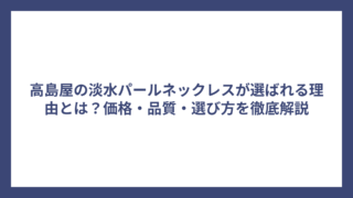 高島屋の淡水パールネックレスが選ばれる理由とは？価格・品質・選び方を徹底解説