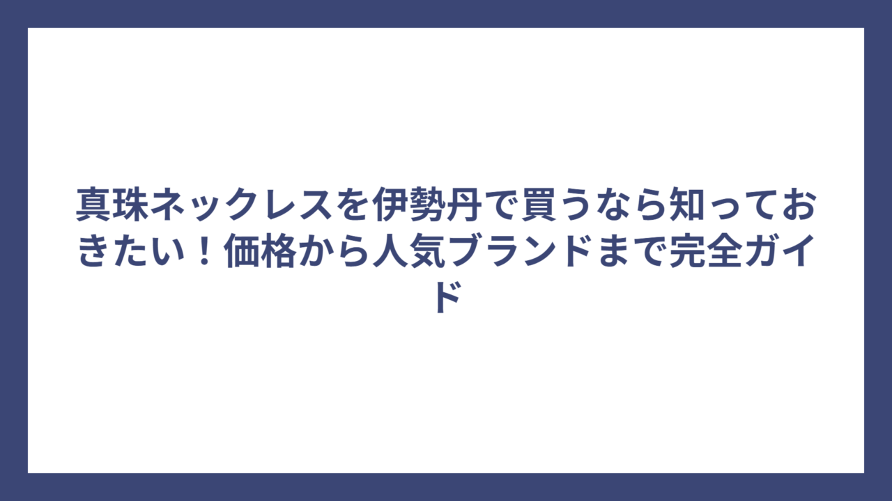 真珠ネックレスを伊勢丹で買うなら知っておきたい！価格から人気ブランドまで完全ガイド
