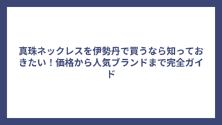 真珠ネックレスを伊勢丹で買うなら知っておきたい！価格から人気ブランドまで完全ガイド