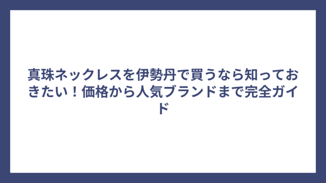 真珠ネックレスを伊勢丹で買うなら知っておきたい！価格から人気ブランドまで完全ガイド