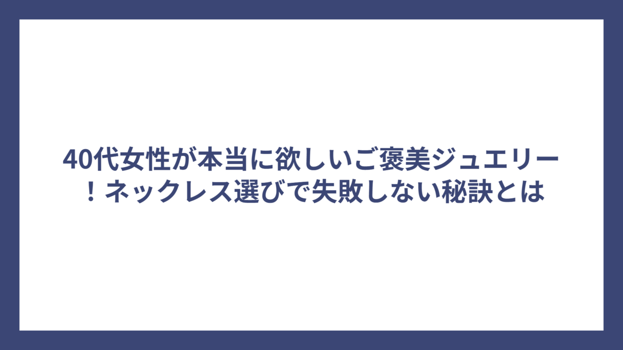 40代女性が本当に欲しいご褒美ジュエリー！ネックレス選びで失敗しない秘訣とは